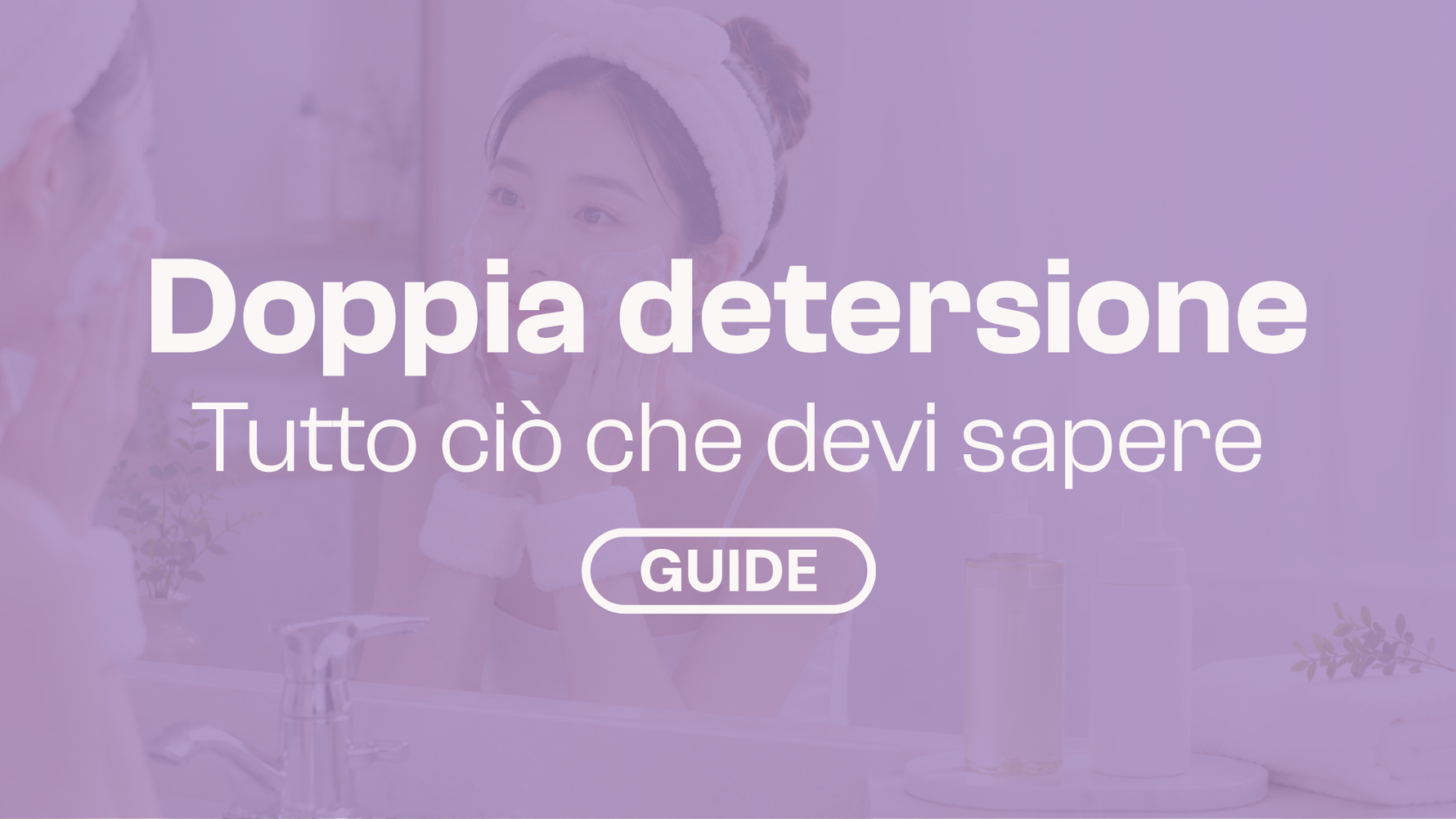 Doppia detersione coreana: come farla e quali prodotti usare